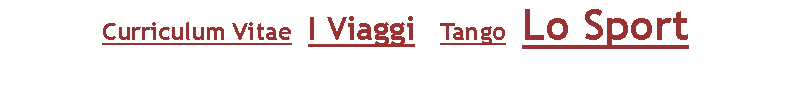 Casella di testo: Curriculum Vitae &nbsp; &nbsp; I Viaggi &nbsp; &nbsp;&nbsp; &nbsp; Tango &nbsp; &nbsp; Lo Sport 

